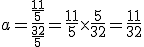 a = \frac{\frac{11}{5}}{\frac{32}{5}} = \frac{11}{5} \times   \frac{5}{32} = \frac{11}{32}
